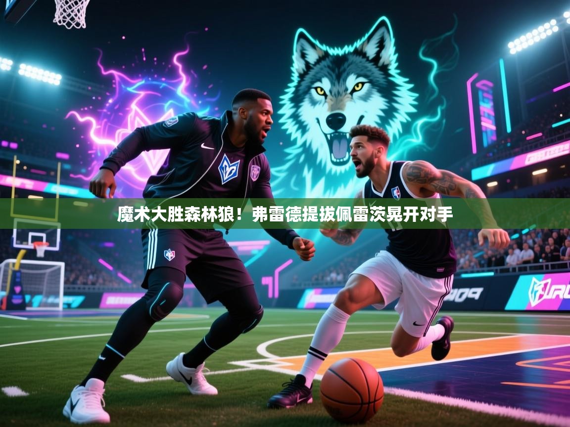 魔术大胜森林狼！弗雷德提拔佩雷茨晃开对手  第1张