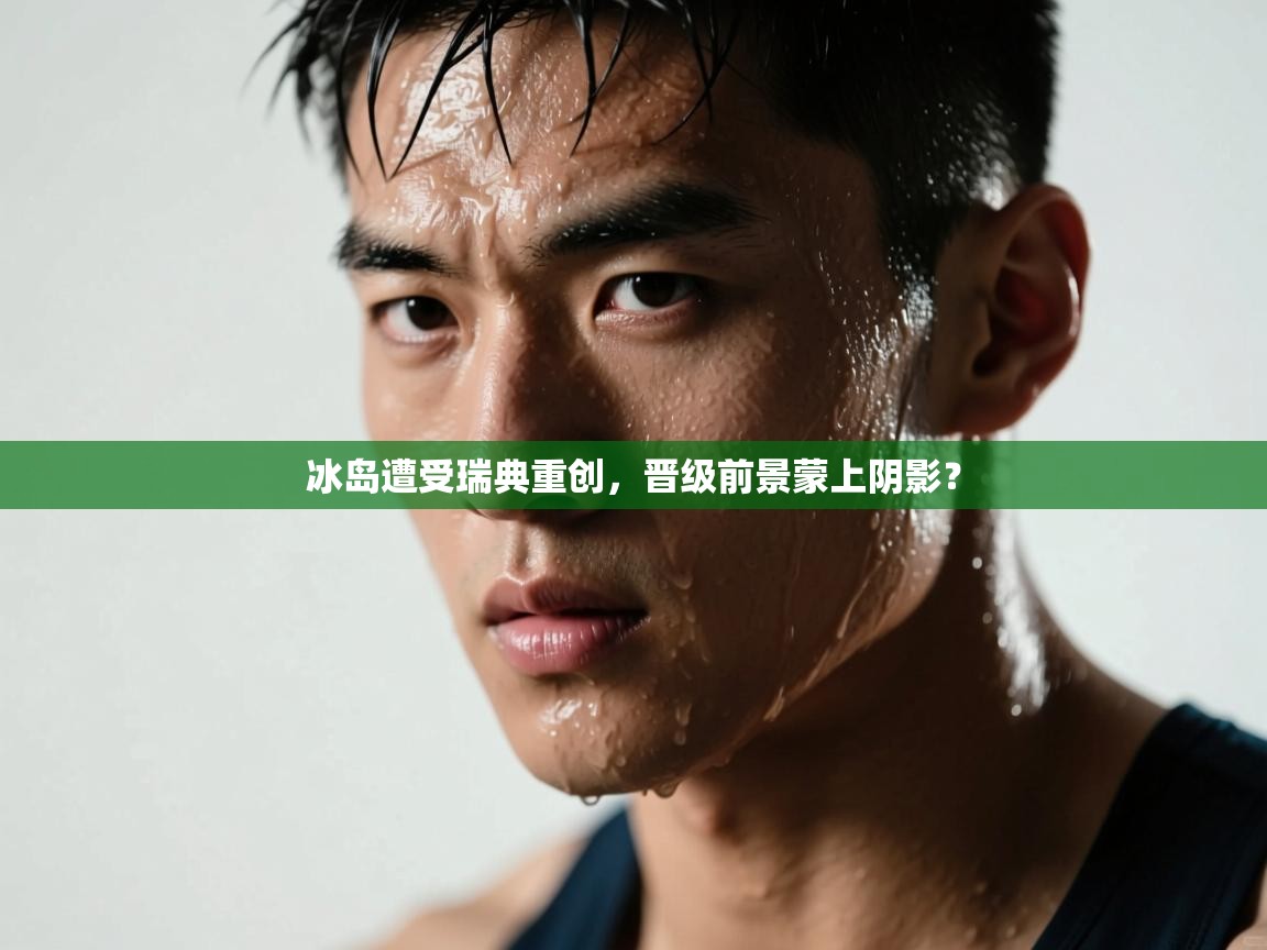 冰岛遭受瑞典重创，晋级前景蒙上阴影？