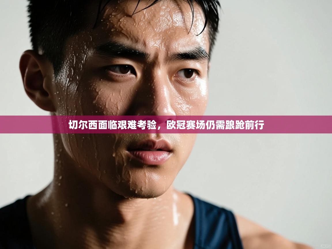 切尔西面临艰难考验，欧冠赛场仍需踉跄前行