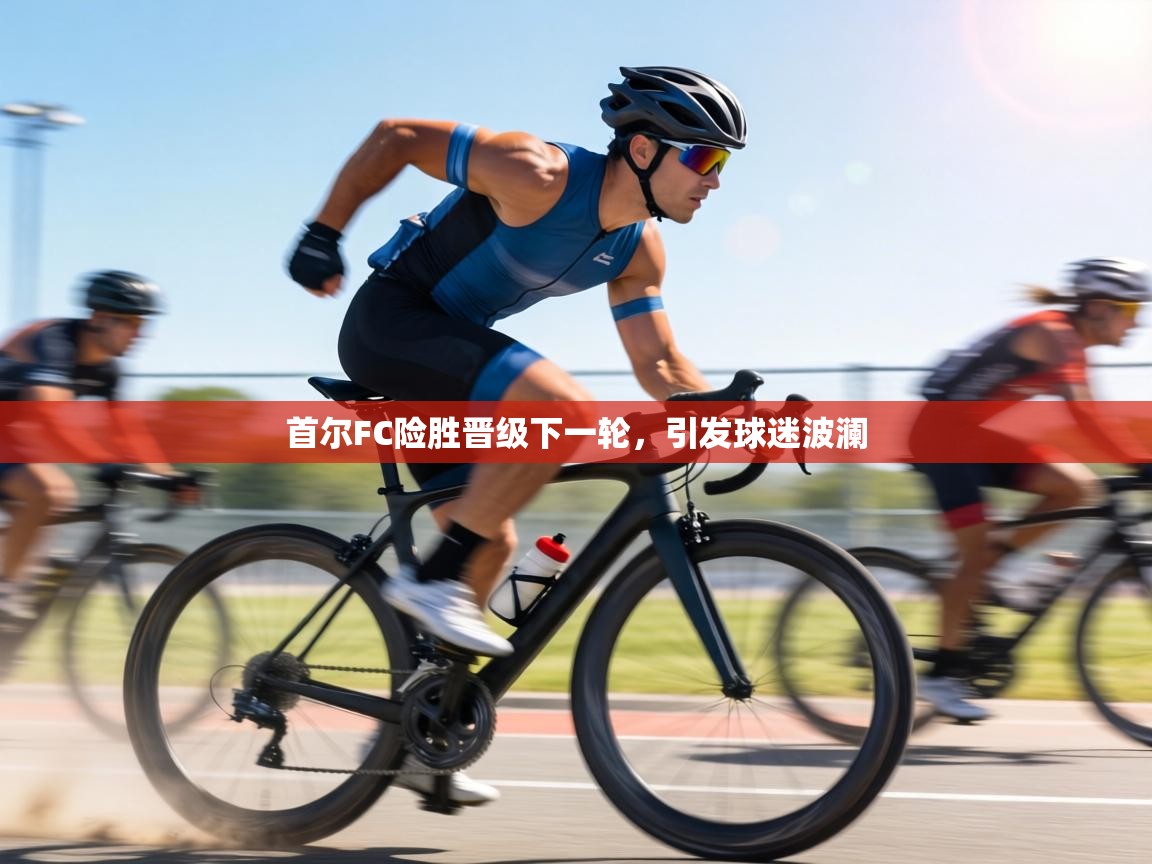 首尔FC险胜晋级下一轮，引发球迷波澜